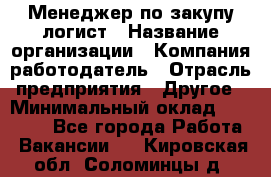 Менеджер по закупу-логист › Название организации ­ Компания-работодатель › Отрасль предприятия ­ Другое › Минимальный оклад ­ 20 000 - Все города Работа » Вакансии   . Кировская обл.,Соломинцы д.